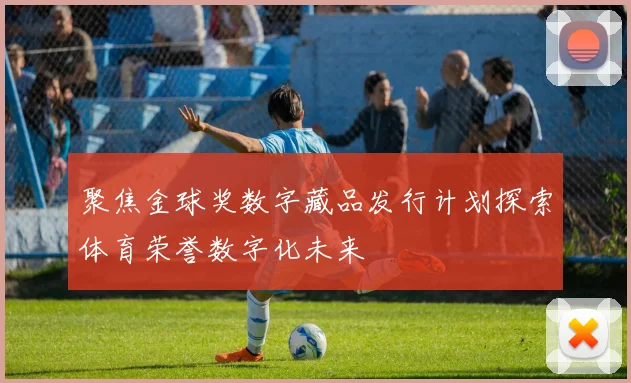 聚焦金球奖数字藏品发行计划探索体育荣誉数字化未来