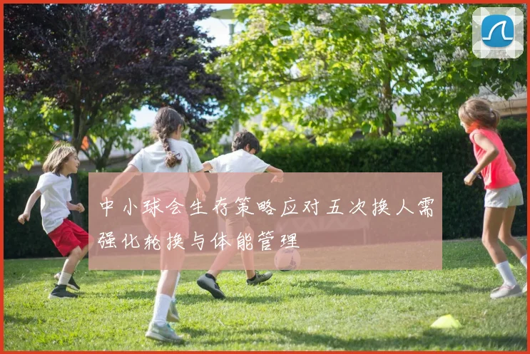 中小球会生存策略应对五次换人需强化轮换与体能管理